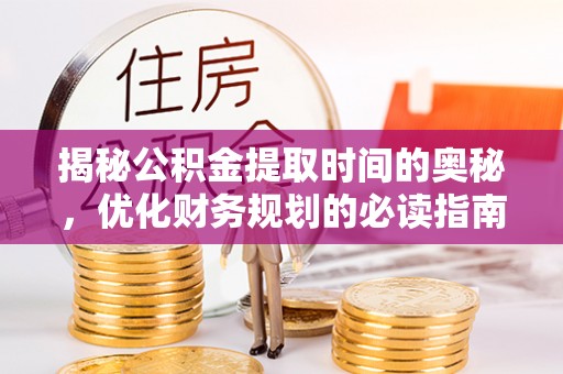 左云揭秘公积金提取时间的奥秘，优化财务规划的必读指南