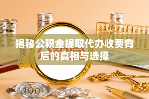 左云揭秘公积金提取代办收费背后的真相与选择