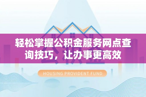 左云轻松掌握公积金服务网点查询技巧，让办事更高效