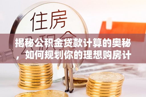 左云揭秘公积金贷款计算的奥秘，如何规划你的理想购房计划