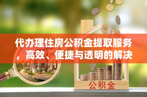 左云代办理住房公积金提取服务，高效、便捷与透明的解决方案