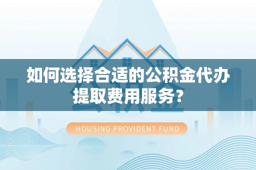 左云如何选择合适的公积金代办提取费用服务？