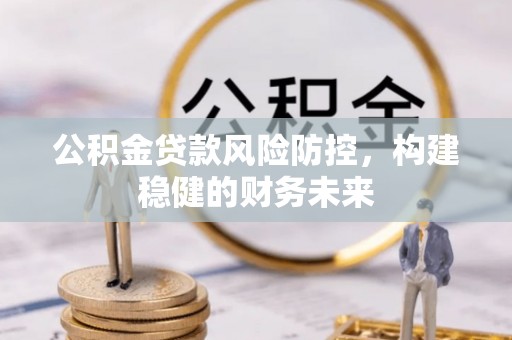 左云公积金贷款风险防控，构建稳健的财务未来