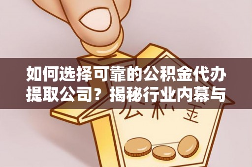 左云如何选择可靠的公积金代办提取公司？揭秘行业内幕与服务指南