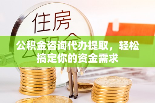 左云公积金咨询代办提取，轻松搞定你的资金需求