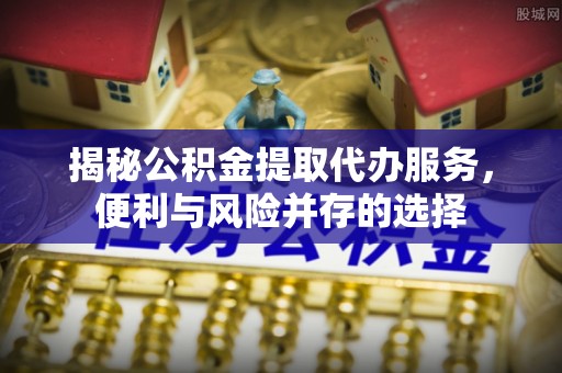 左云揭秘公积金提取代办服务，便利与风险并存的选择