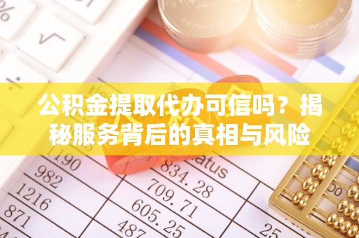 左云公积金提取代办可信吗？揭秘服务背后的真相与风险