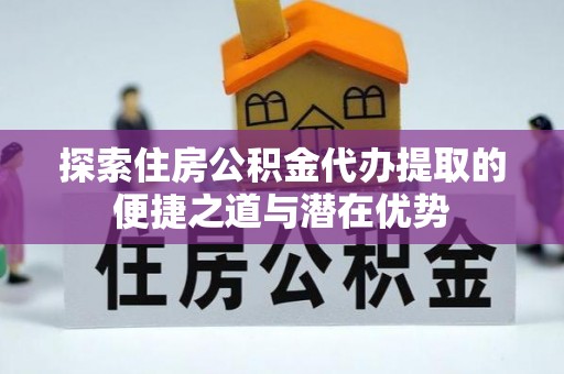左云探索住房公积金代办提取的便捷之道与潜在优势