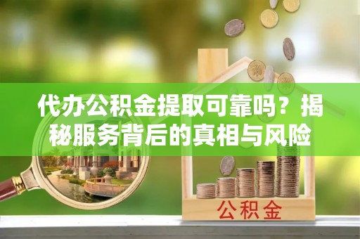 左云代办公积金提取可靠吗？揭秘服务背后的真相与风险
