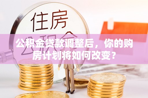 左云公积金贷款调整后，你的购房计划将如何改变？