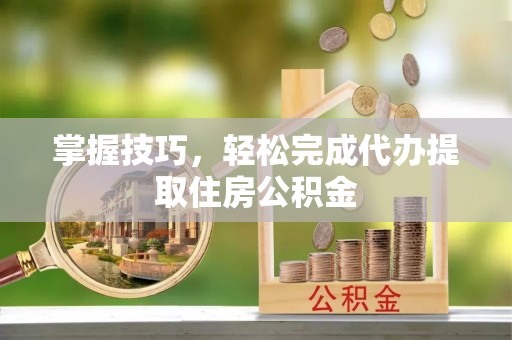 左云掌握技巧，轻松完成代办提取住房公积金