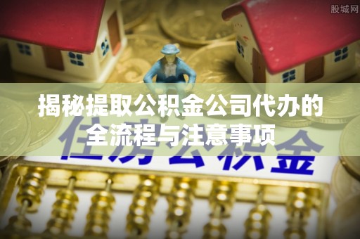 左云揭秘提取公积金公司代办的全流程与注意事项