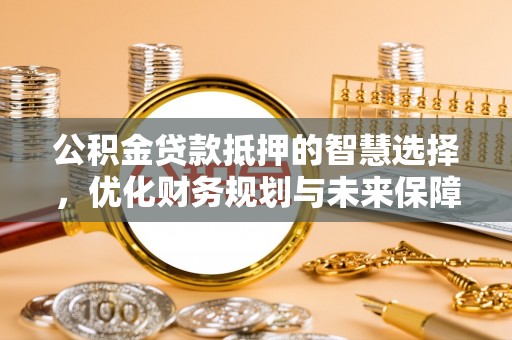 左云公积金贷款抵押的智慧选择，优化财务规划与未来保障