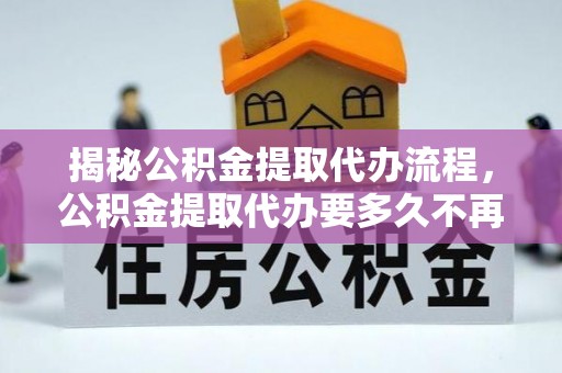 左云揭秘公积金提取代办流程，公积金提取代办要多久不再迷茫