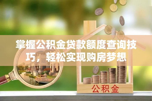 左云掌握公积金贷款额度查询技巧，轻松实现购房梦想