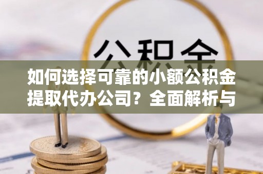 左云如何选择可靠的小额公积金提取代办公司？全面解析与实用指南