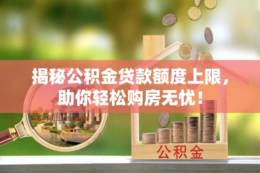 左云揭秘公积金贷款额度上限，助你轻松购房无忧！