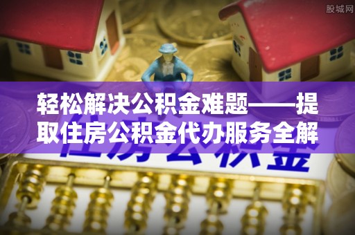 左云轻松解决公积金难题——提取住房公积金代办服务全解析