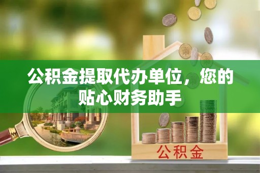 左云公积金提取代办单位，您的贴心财务助手