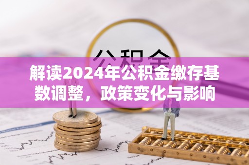 左云解读2024年公积金缴存基数调整，政策变化与影响