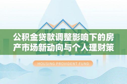左云公积金贷款调整影响下的房产市场新动向与个人理财策略