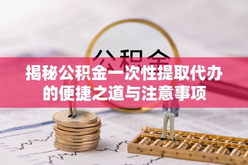 左云揭秘公积金一次性提取代办的便捷之道与注意事项