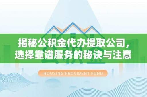 左云揭秘公积金代办提取公司，选择靠谱服务的秘诀与注意事项