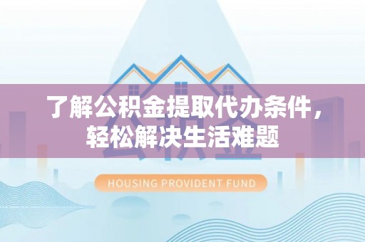 左云了解公积金提取代办条件，轻松解决生活难题