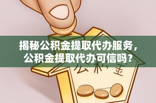 左云揭秘公积金提取代办服务，公积金提取代办可信吗？