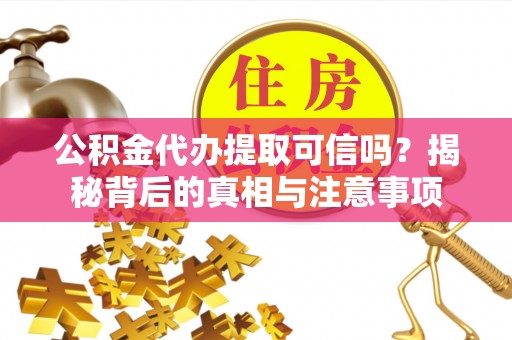 左云公积金代办提取可信吗？揭秘背后的真相与注意事项