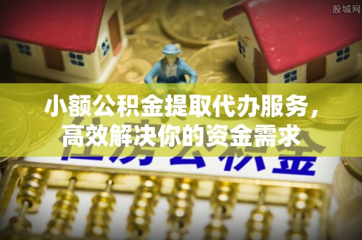 左云小额公积金提取代办服务，高效解决你的资金需求