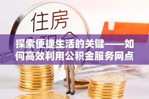 左云探索便捷生活的关键——如何高效利用公积金服务网点查询功能