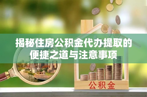 左云揭秘住房公积金代办提取的便捷之道与注意事项