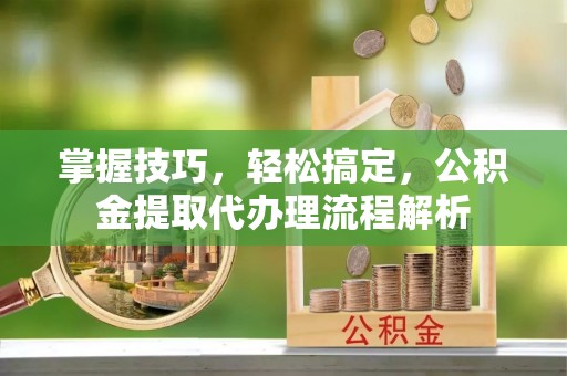 左云掌握技巧，轻松搞定，公积金提取代办理流程解析