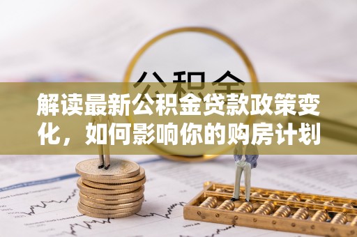 左云解读最新公积金贷款政策变化，如何影响你的购房计划？