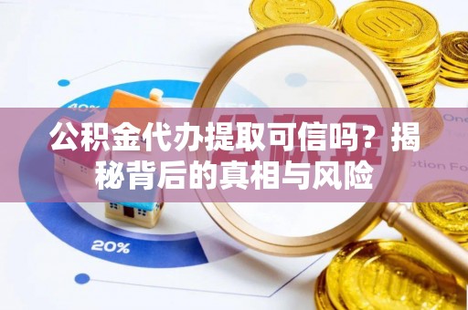 左云公积金代办提取可信吗？揭秘背后的真相与风险
