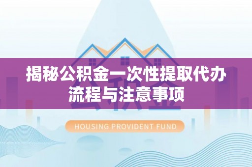 左云揭秘公积金一次性提取代办流程与注意事项