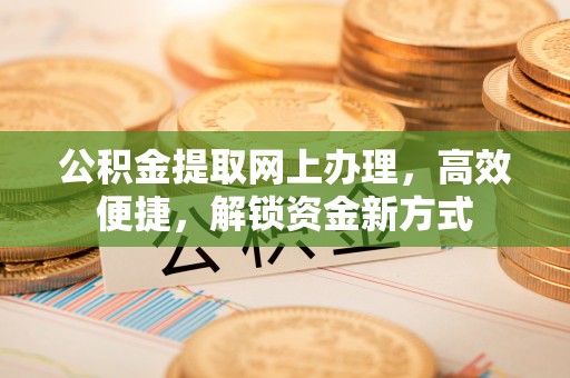 左云公积金提取网上办理，高效便捷，解锁资金新方式