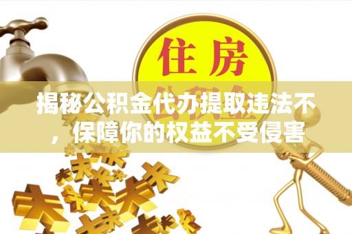 左云揭秘公积金代办提取违法不，保障你的权益不受侵害