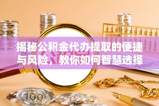 左云揭秘公积金代办提取的便捷与风险，教你如何智慧选择