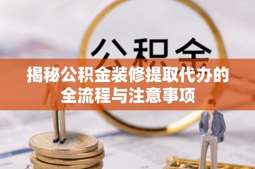 左云揭秘公积金装修提取代办的全流程与注意事项