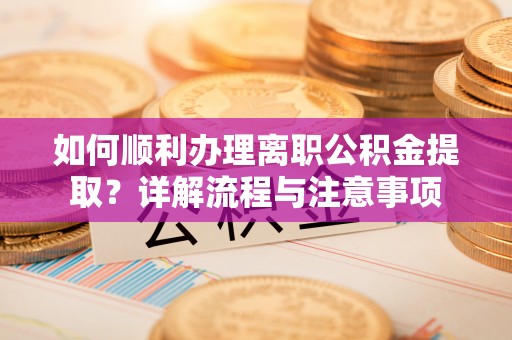 左云如何顺利办理离职公积金提取？详解流程与注意事项