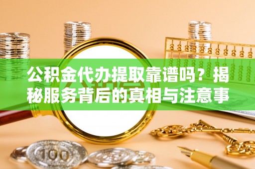 左云公积金代办提取靠谱吗？揭秘服务背后的真相与注意事项