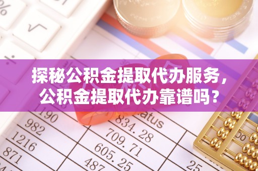 左云探秘公积金提取代办服务，公积金提取代办靠谱吗？