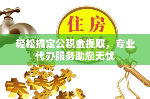左云轻松搞定公积金提取，专业代办服务助您无忧