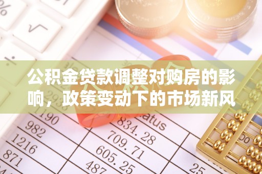 左云公积金贷款调整对购房的影响，政策变动下的市场新风向