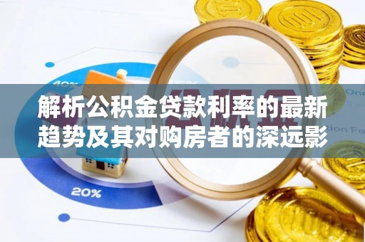 左云解析公积金贷款利率的最新趋势及其对购房者的深远影响