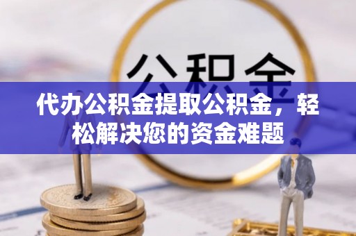 左云代办公积金提取公积金，轻松解决您的资金难题