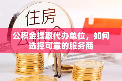 左云公积金提取代办单位，如何选择可靠的服务商