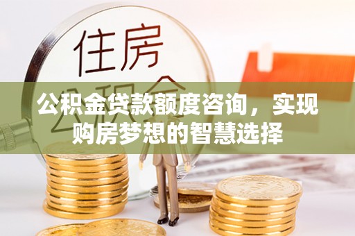 左云公积金贷款额度咨询，实现购房梦想的智慧选择